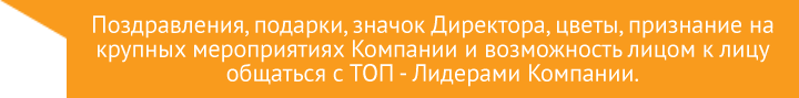 Поздравления, подарки, значок Директора, цветы, признание на крупных мероприятиях Компании и возможность лицом к лицу общаться с ТОП - Лидерами Компании.