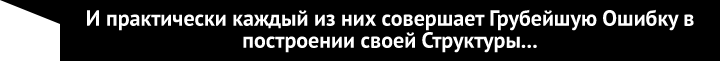 И практически каждый из них совершает Грубейшую Ошибку в построении своей Структуры